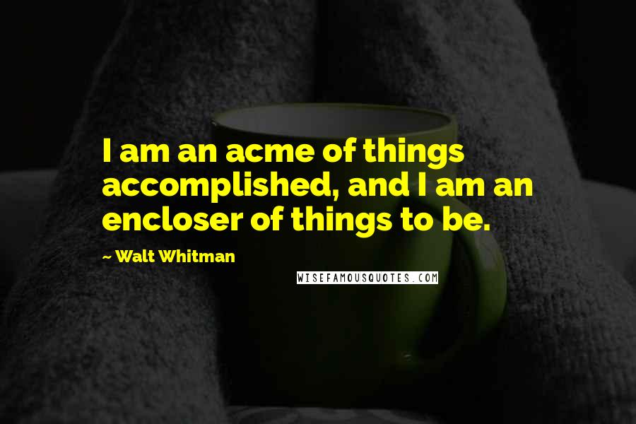 Walt Whitman Quotes: I am an acme of things accomplished, and I am an encloser of things to be.