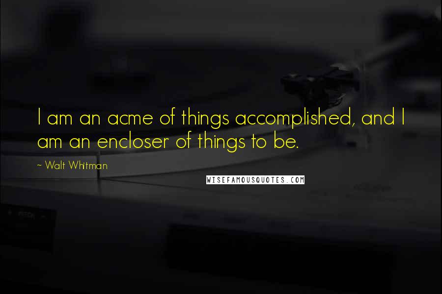 Walt Whitman Quotes: I am an acme of things accomplished, and I am an encloser of things to be.