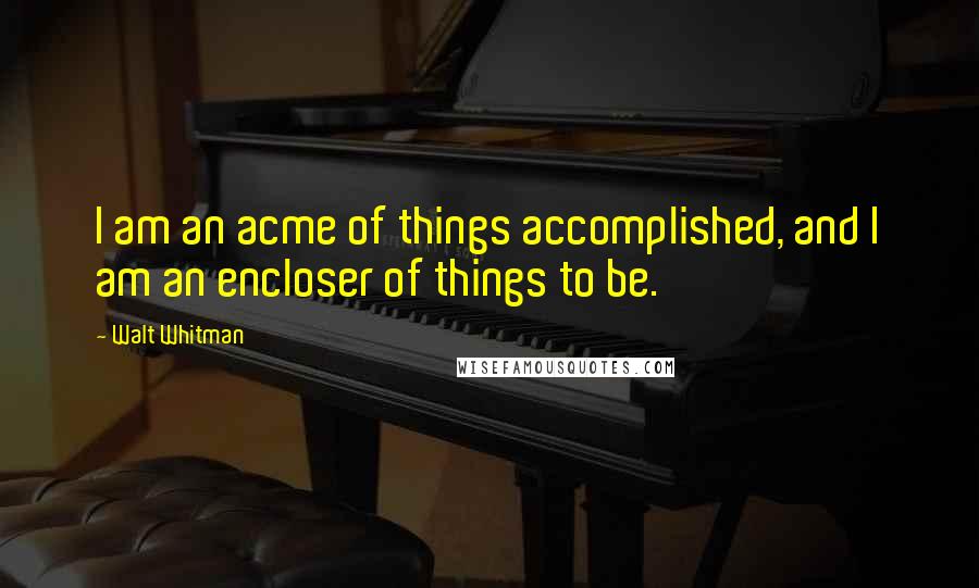 Walt Whitman Quotes: I am an acme of things accomplished, and I am an encloser of things to be.