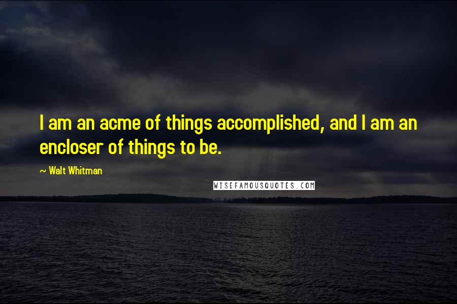 Walt Whitman Quotes: I am an acme of things accomplished, and I am an encloser of things to be.