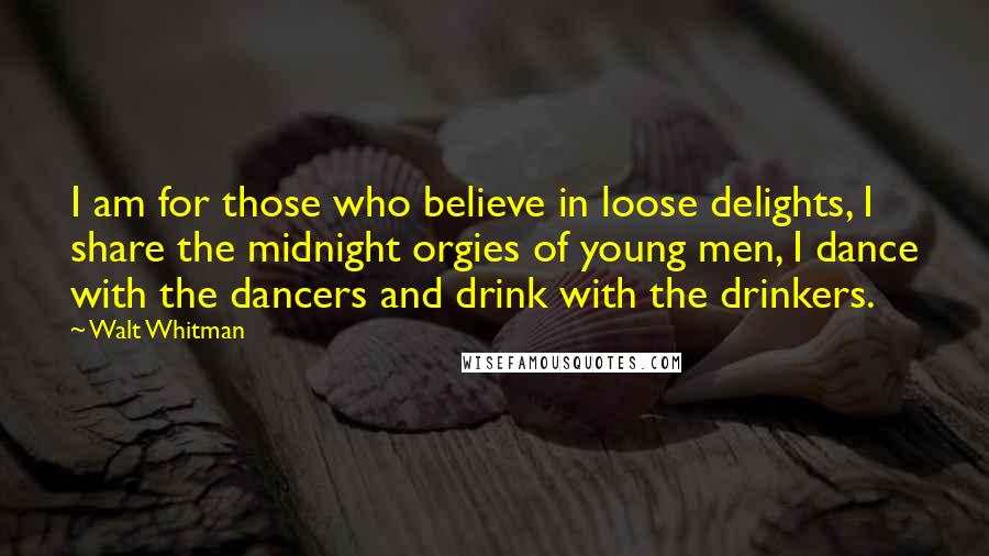 Walt Whitman Quotes: I am for those who believe in loose delights, I share the midnight orgies of young men, I dance with the dancers and drink with the drinkers.