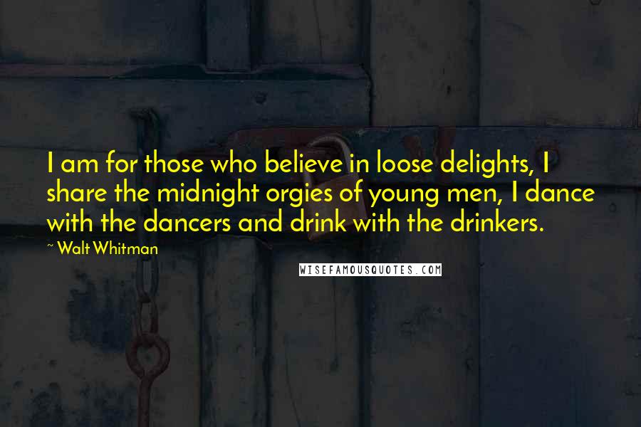 Walt Whitman Quotes: I am for those who believe in loose delights, I share the midnight orgies of young men, I dance with the dancers and drink with the drinkers.