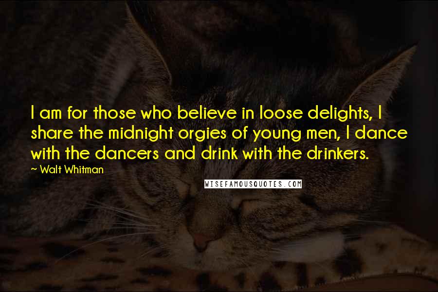 Walt Whitman Quotes: I am for those who believe in loose delights, I share the midnight orgies of young men, I dance with the dancers and drink with the drinkers.