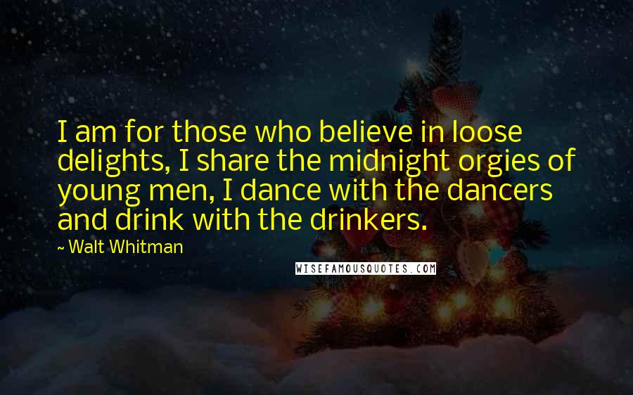 Walt Whitman Quotes: I am for those who believe in loose delights, I share the midnight orgies of young men, I dance with the dancers and drink with the drinkers.