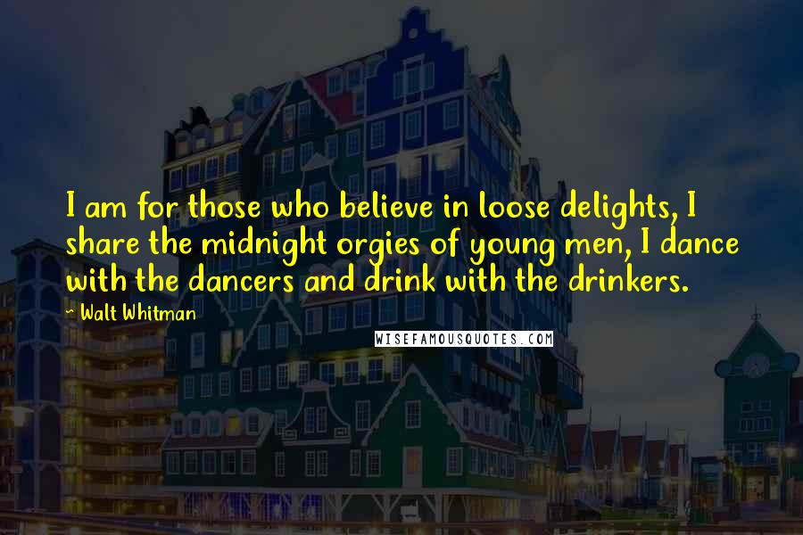 Walt Whitman Quotes: I am for those who believe in loose delights, I share the midnight orgies of young men, I dance with the dancers and drink with the drinkers.