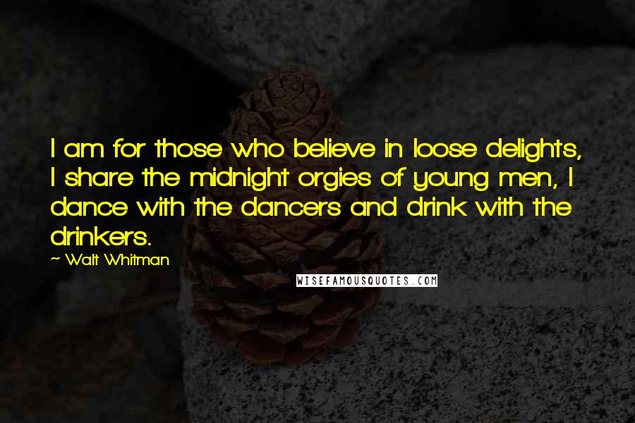 Walt Whitman Quotes: I am for those who believe in loose delights, I share the midnight orgies of young men, I dance with the dancers and drink with the drinkers.
