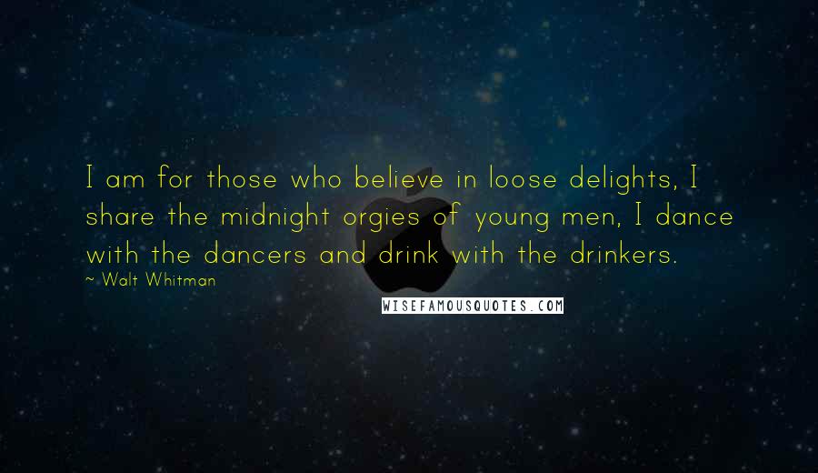 Walt Whitman Quotes: I am for those who believe in loose delights, I share the midnight orgies of young men, I dance with the dancers and drink with the drinkers.