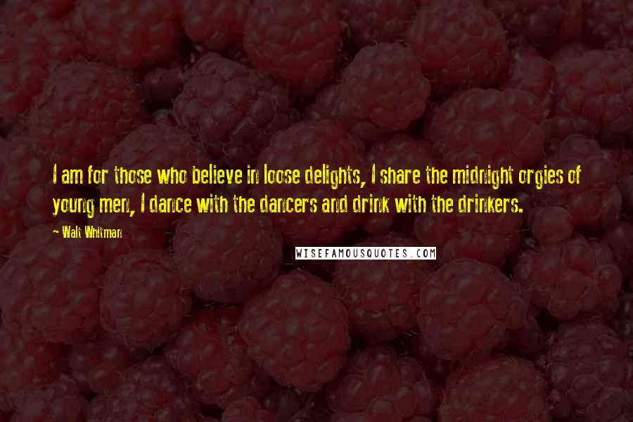 Walt Whitman Quotes: I am for those who believe in loose delights, I share the midnight orgies of young men, I dance with the dancers and drink with the drinkers.