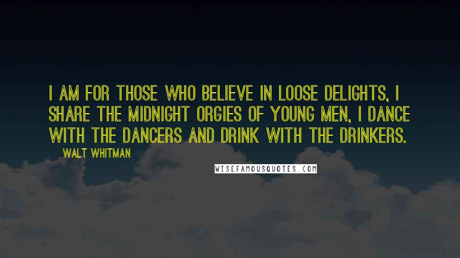 Walt Whitman Quotes: I am for those who believe in loose delights, I share the midnight orgies of young men, I dance with the dancers and drink with the drinkers.