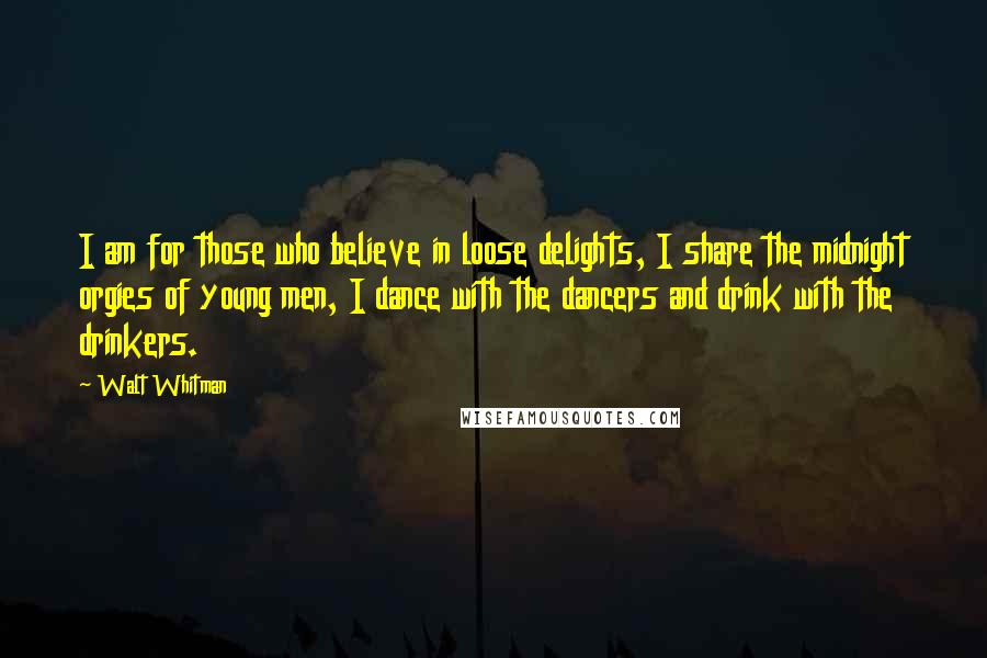 Walt Whitman Quotes: I am for those who believe in loose delights, I share the midnight orgies of young men, I dance with the dancers and drink with the drinkers.