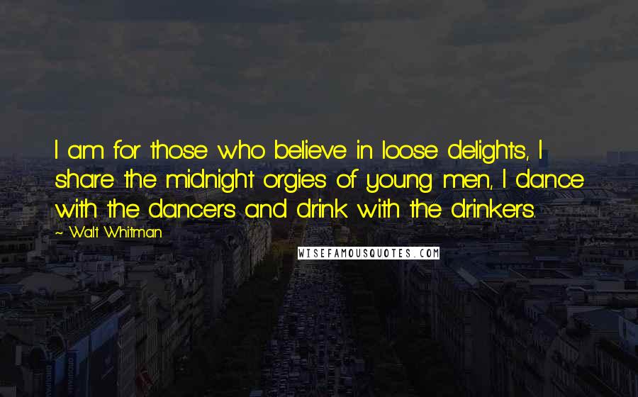 Walt Whitman Quotes: I am for those who believe in loose delights, I share the midnight orgies of young men, I dance with the dancers and drink with the drinkers.