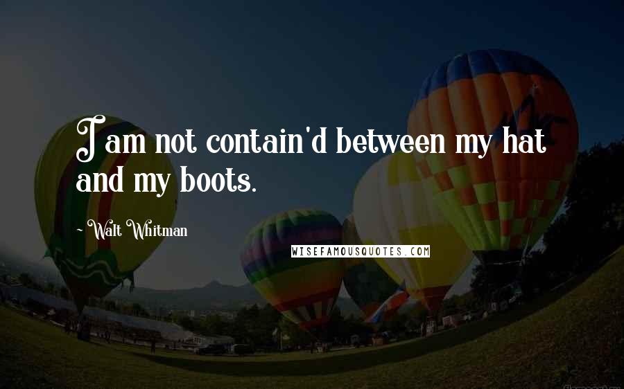 Walt Whitman Quotes: I am not contain'd between my hat and my boots.