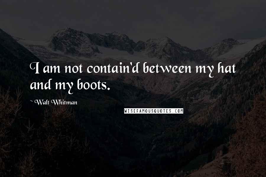 Walt Whitman Quotes: I am not contain'd between my hat and my boots.