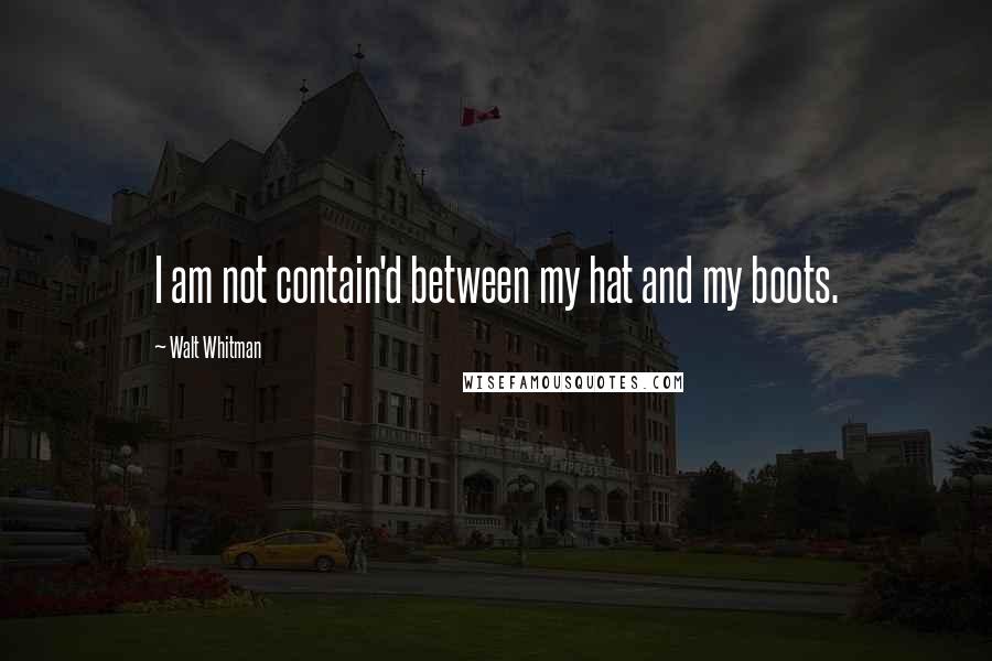 Walt Whitman Quotes: I am not contain'd between my hat and my boots.