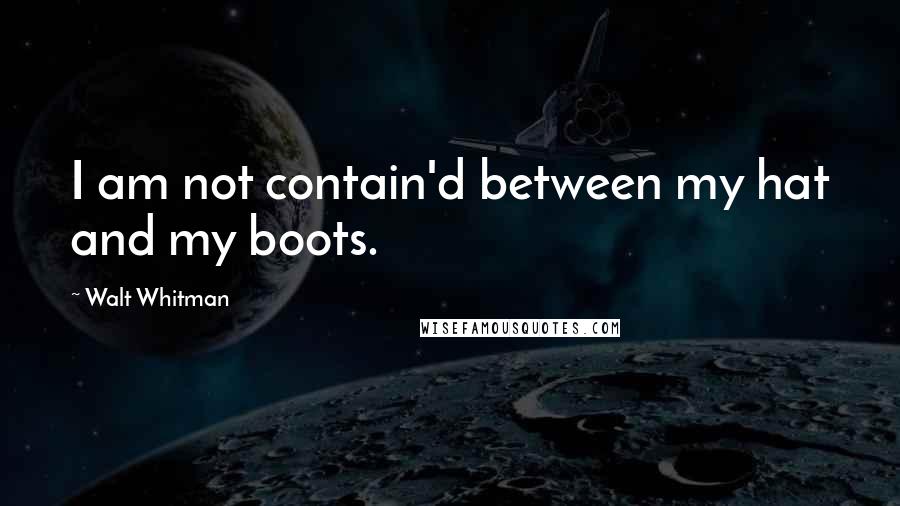 Walt Whitman Quotes: I am not contain'd between my hat and my boots.