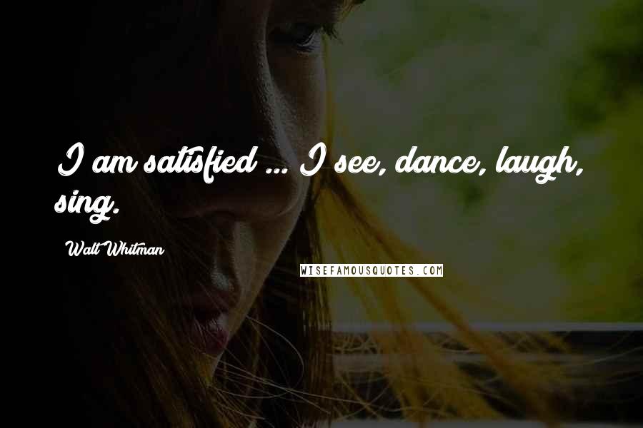 Walt Whitman Quotes: I am satisfied ... I see, dance, laugh, sing.