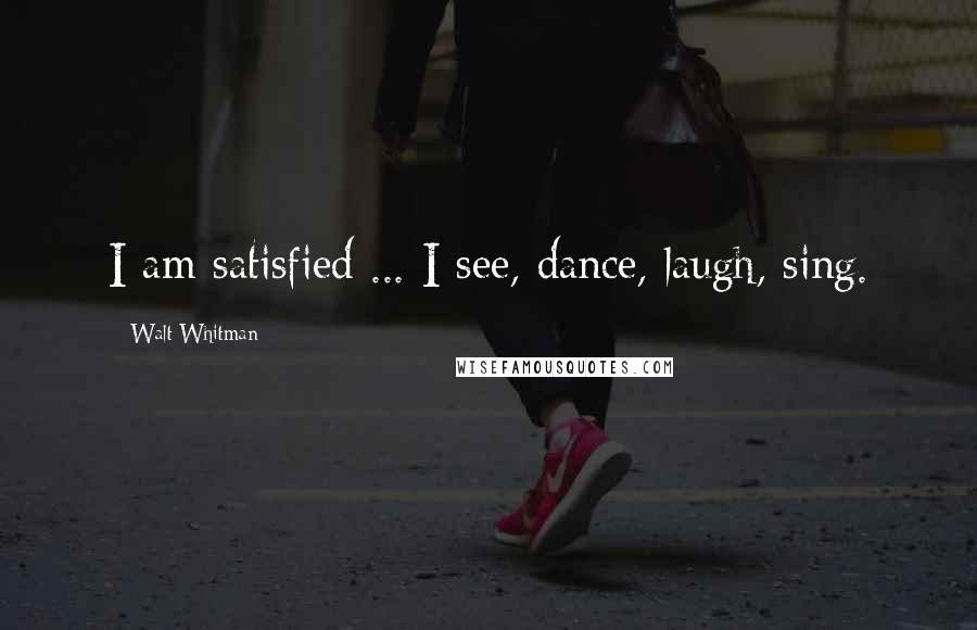 Walt Whitman Quotes: I am satisfied ... I see, dance, laugh, sing.