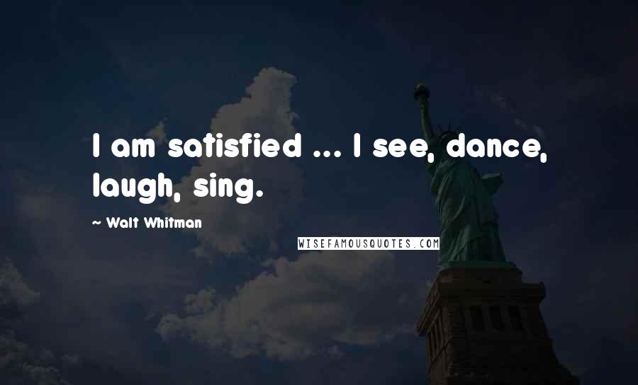 Walt Whitman Quotes: I am satisfied ... I see, dance, laugh, sing.