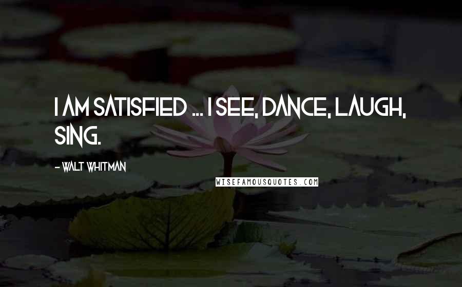 Walt Whitman Quotes: I am satisfied ... I see, dance, laugh, sing.