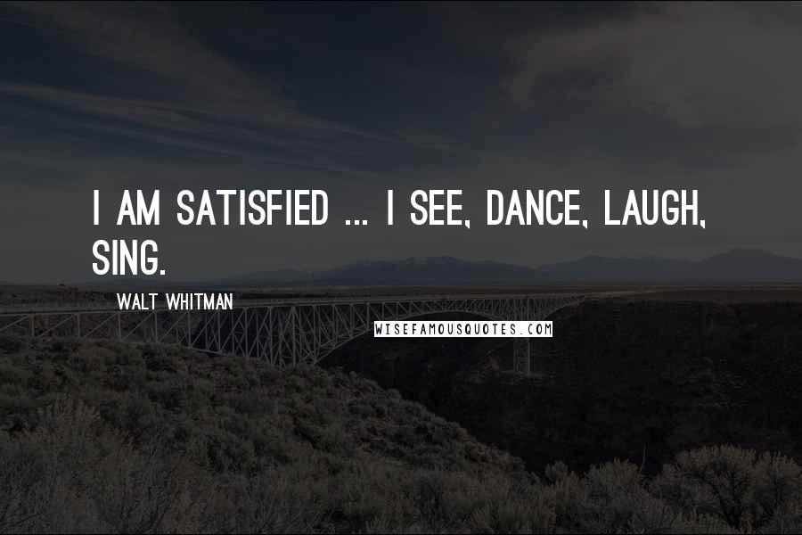 Walt Whitman Quotes: I am satisfied ... I see, dance, laugh, sing.