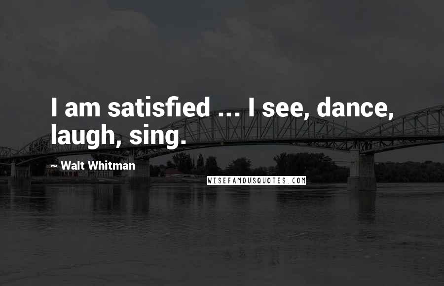 Walt Whitman Quotes: I am satisfied ... I see, dance, laugh, sing.