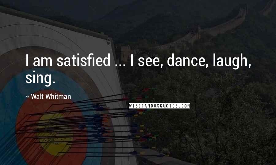 Walt Whitman Quotes: I am satisfied ... I see, dance, laugh, sing.