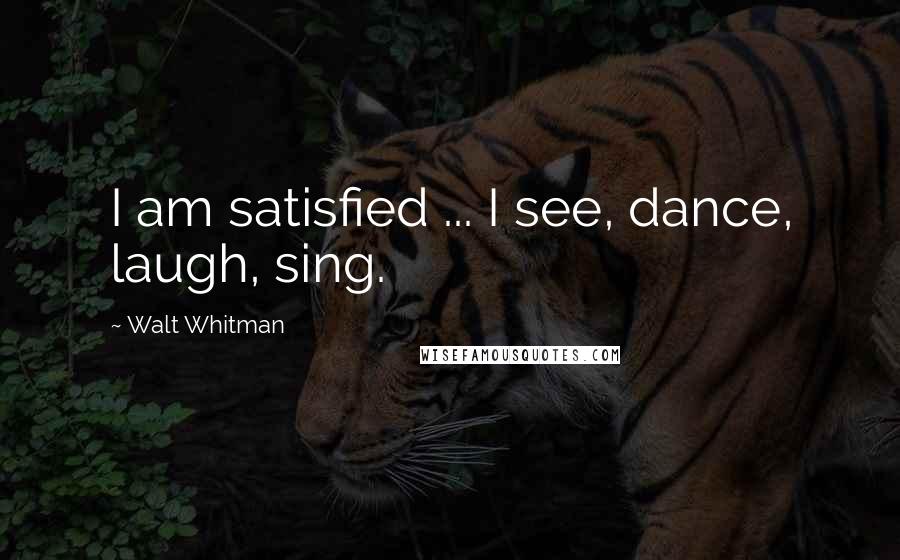 Walt Whitman Quotes: I am satisfied ... I see, dance, laugh, sing.