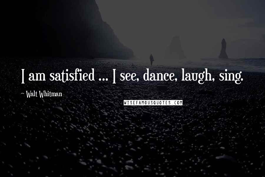 Walt Whitman Quotes: I am satisfied ... I see, dance, laugh, sing.