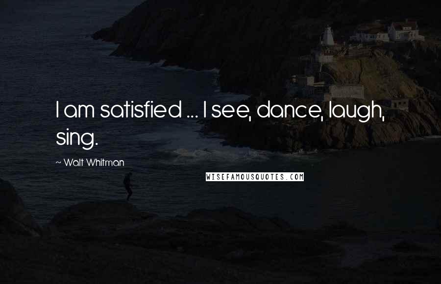 Walt Whitman Quotes: I am satisfied ... I see, dance, laugh, sing.