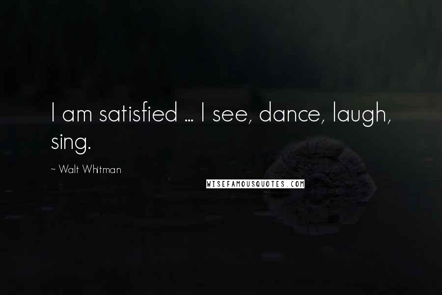 Walt Whitman Quotes: I am satisfied ... I see, dance, laugh, sing.