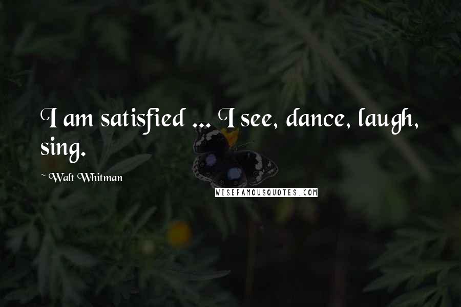 Walt Whitman Quotes: I am satisfied ... I see, dance, laugh, sing.