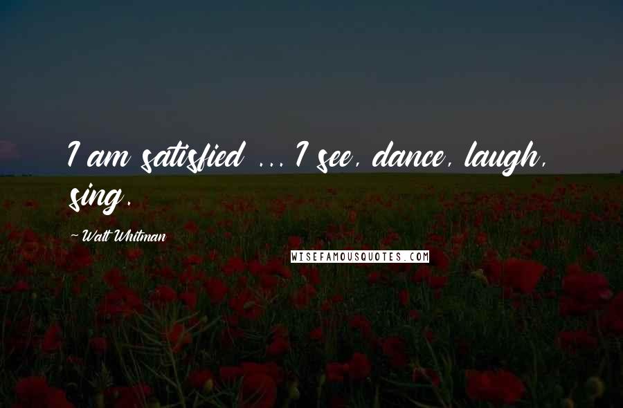 Walt Whitman Quotes: I am satisfied ... I see, dance, laugh, sing.