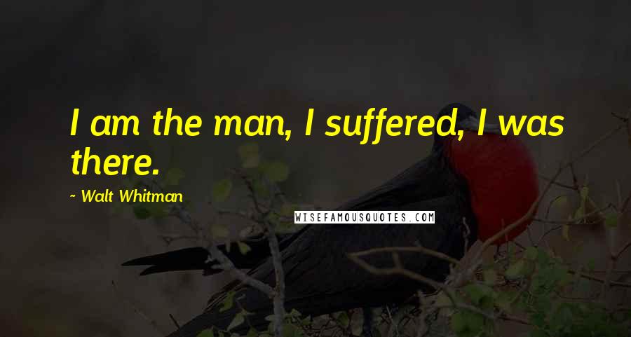 Walt Whitman Quotes: I am the man, I suffered, I was there.