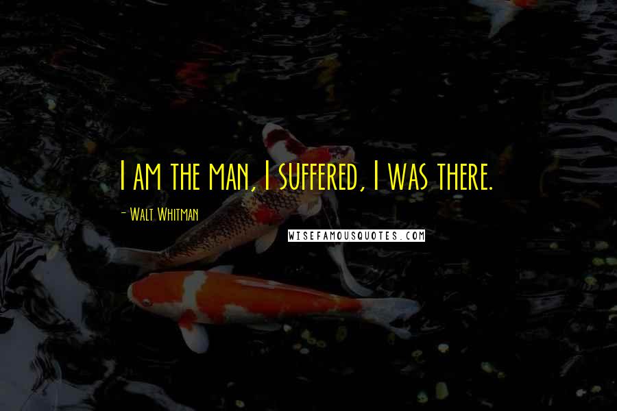 Walt Whitman Quotes: I am the man, I suffered, I was there.