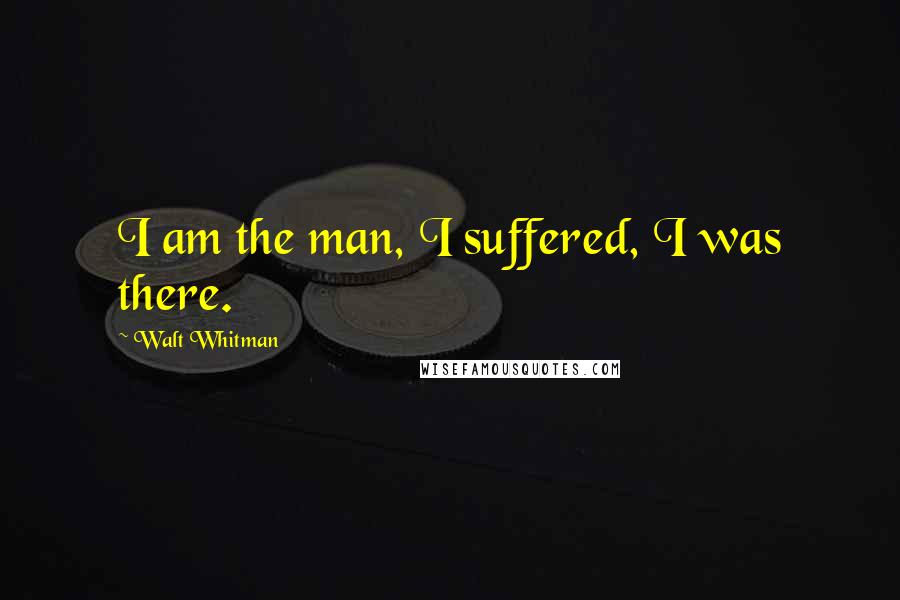 Walt Whitman Quotes: I am the man, I suffered, I was there.