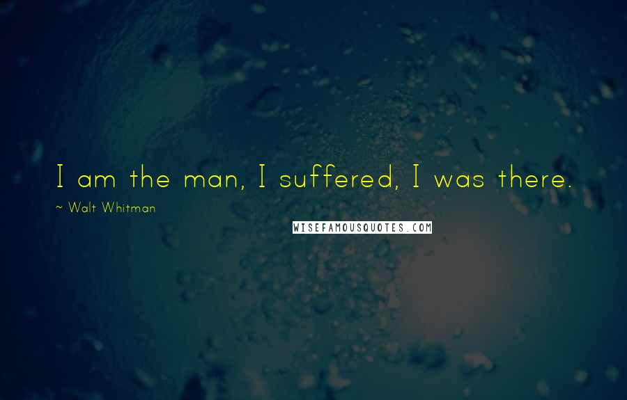 Walt Whitman Quotes: I am the man, I suffered, I was there.