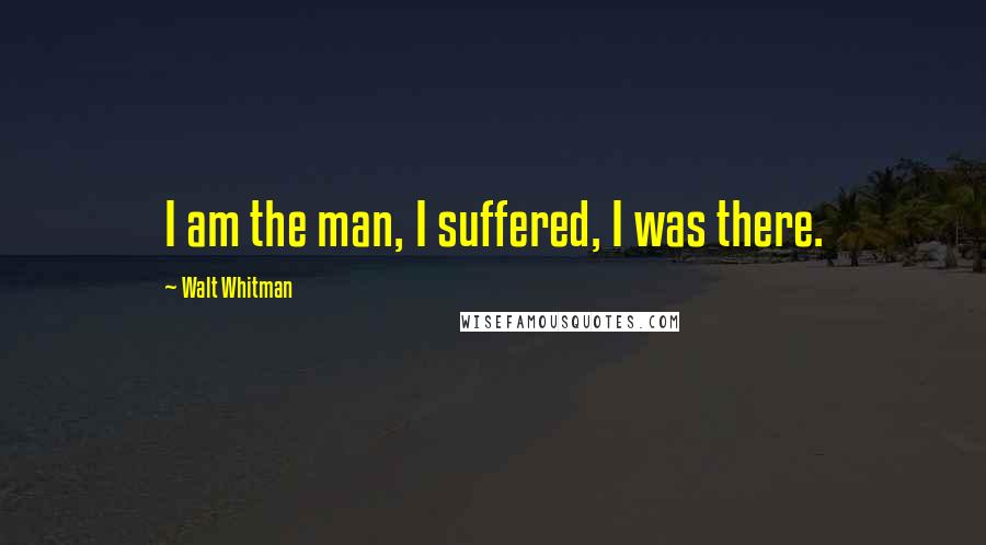 Walt Whitman Quotes: I am the man, I suffered, I was there.