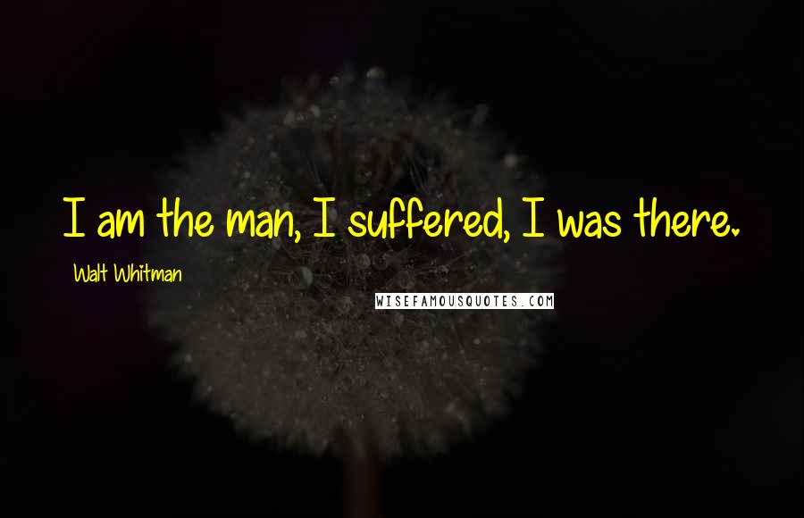 Walt Whitman Quotes: I am the man, I suffered, I was there.