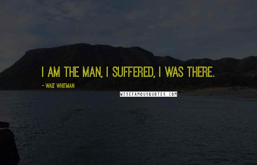 Walt Whitman Quotes: I am the man, I suffered, I was there.