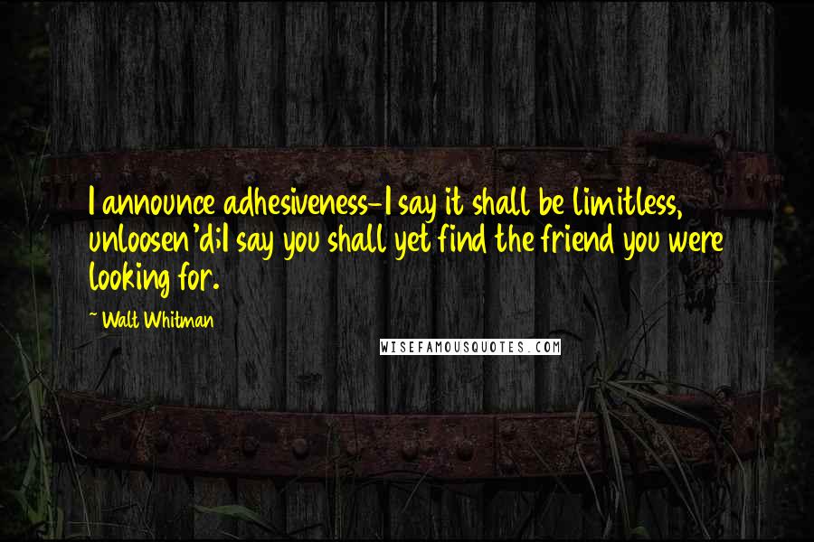 Walt Whitman Quotes: I announce adhesiveness-I say it shall be limitless, unloosen'd;I say you shall yet find the friend you were looking for.