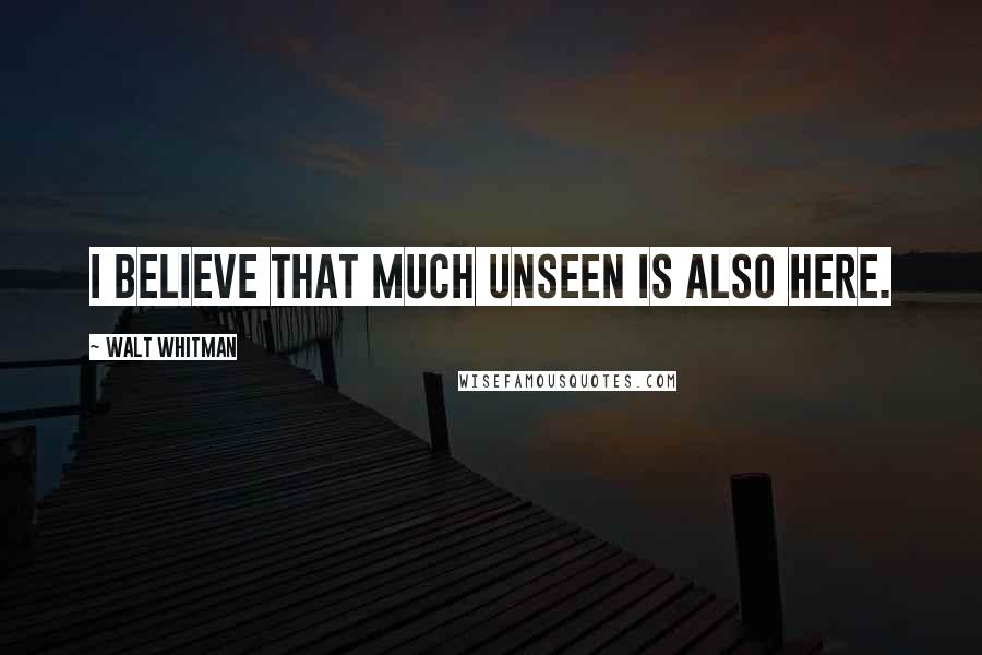 Walt Whitman Quotes: I believe that much unseen is also here.