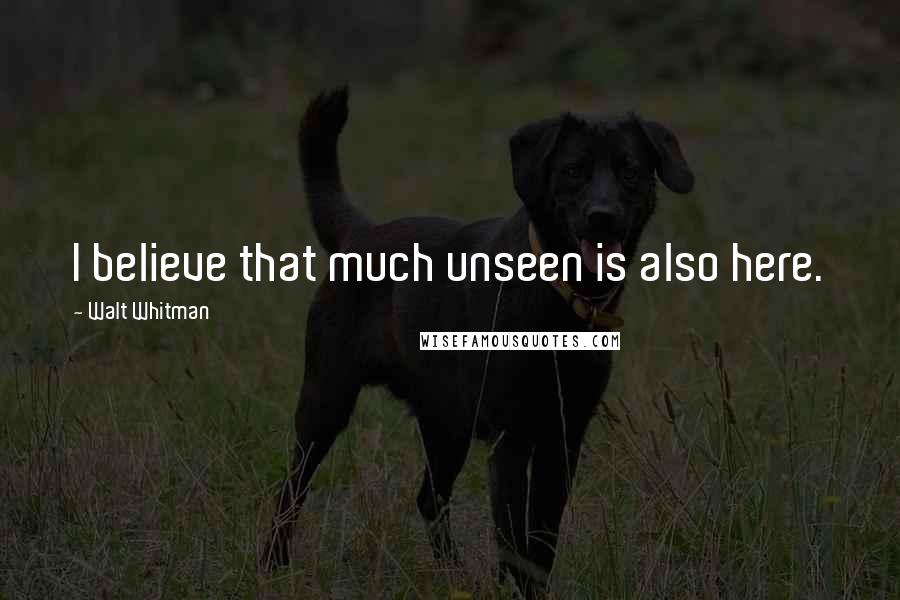 Walt Whitman Quotes: I believe that much unseen is also here.