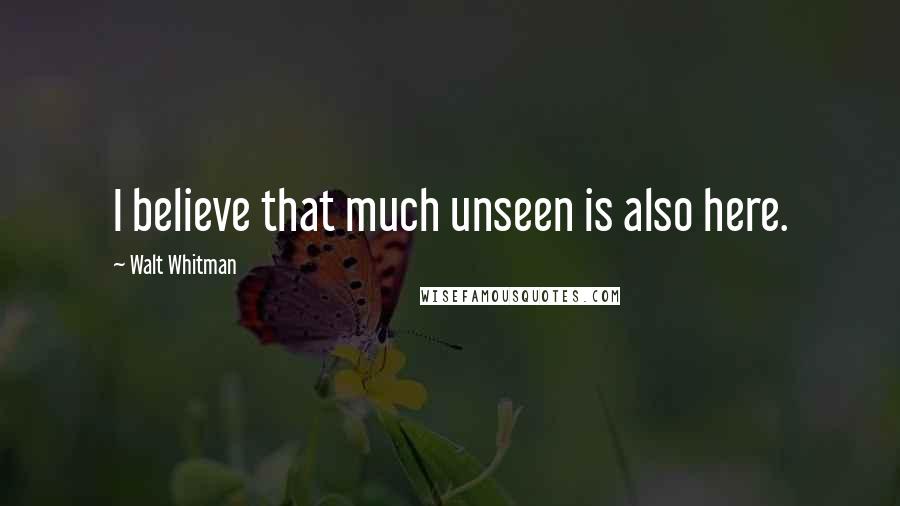 Walt Whitman Quotes: I believe that much unseen is also here.