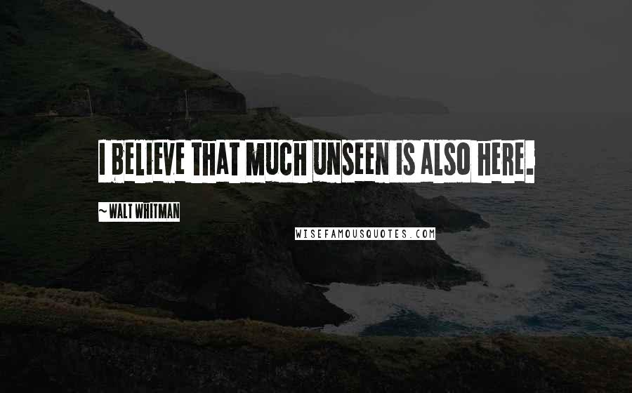 Walt Whitman Quotes: I believe that much unseen is also here.