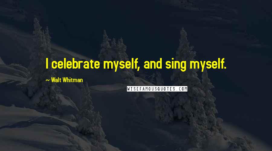 Walt Whitman Quotes: I celebrate myself, and sing myself.