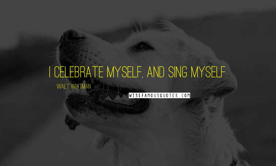 Walt Whitman Quotes: I celebrate myself, and sing myself.