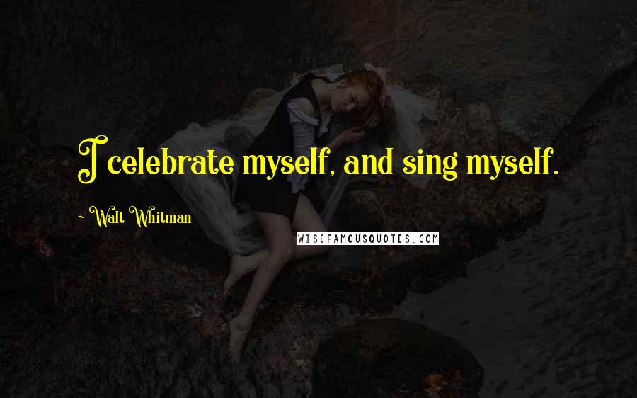 Walt Whitman Quotes: I celebrate myself, and sing myself.