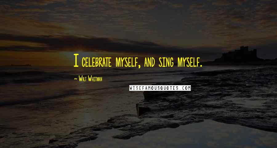 Walt Whitman Quotes: I celebrate myself, and sing myself.