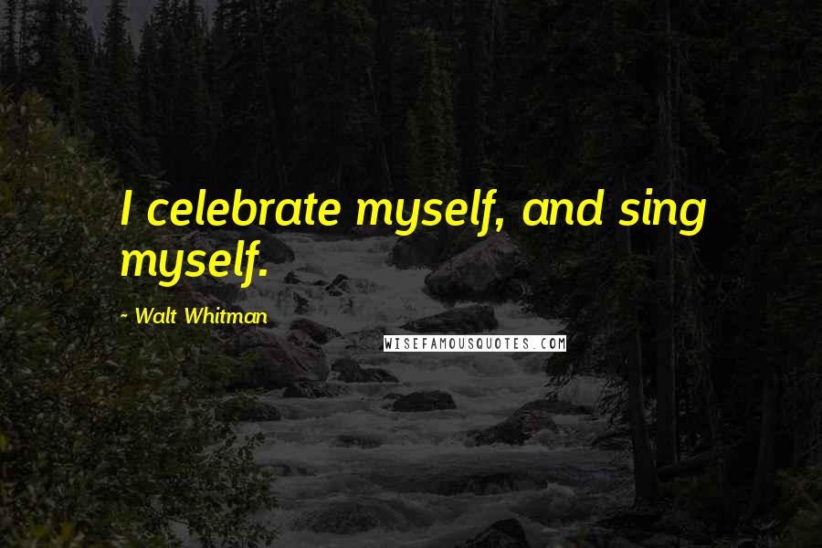 Walt Whitman Quotes: I celebrate myself, and sing myself.