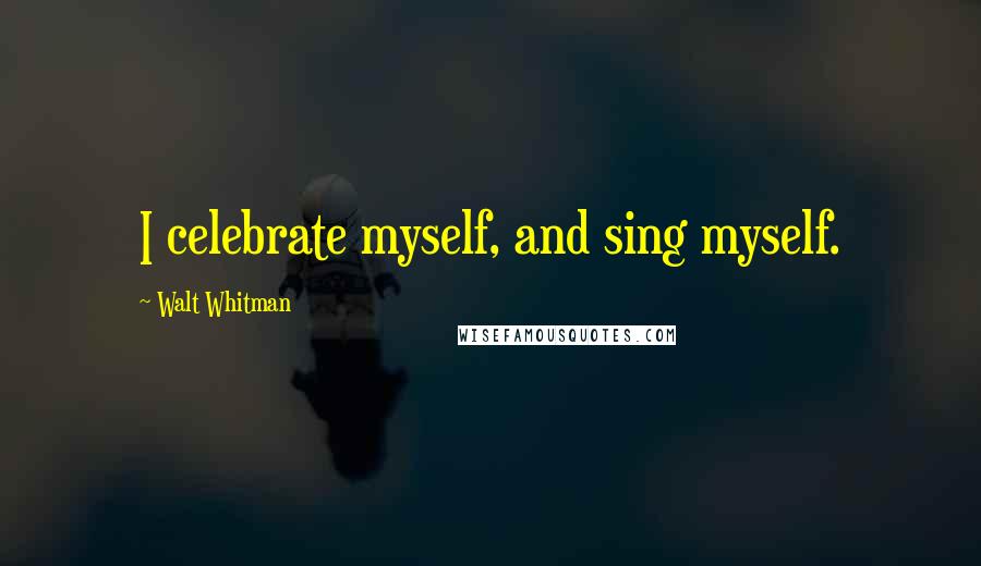 Walt Whitman Quotes: I celebrate myself, and sing myself.